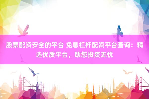 股票配资安全的平台 免息杠杆配资平台查询：精选优质平台，助您投资无忧