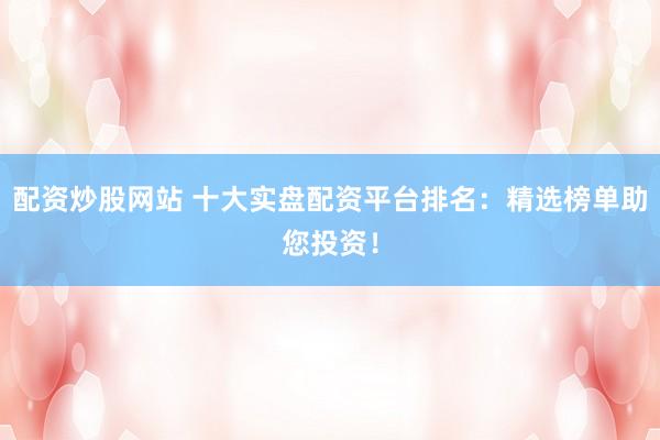 配资炒股网站 十大实盘配资平台排名：精选榜单助您投资！