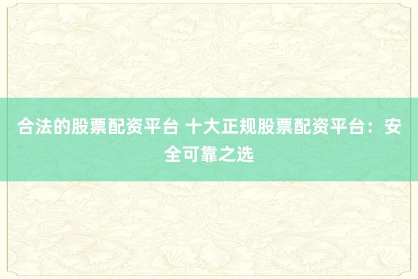 合法的股票配资平台 十大正规股票配资平台：安全可靠之选
