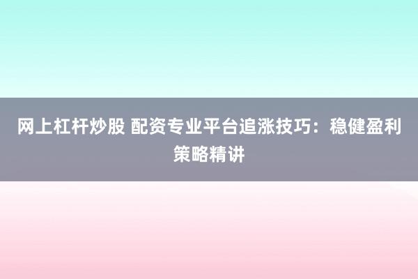 网上杠杆炒股 配资专业平台追涨技巧：稳健盈利策略精讲