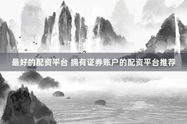 最好的配资平台 拥有证券账户的配资平台推荐
