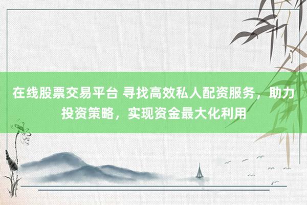 在线股票交易平台 寻找高效私人配资服务，助力投资策略，实现资金最大化利用