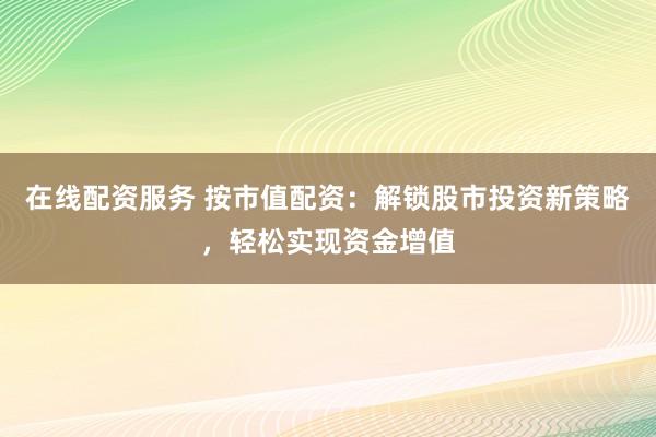 在线配资服务 按市值配资：解锁股市投资新策略，轻松实现资金增值