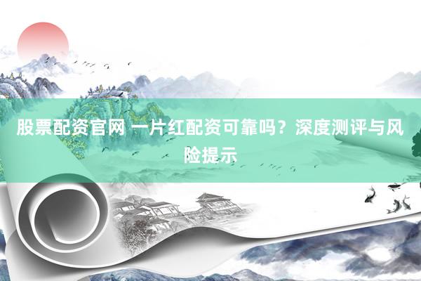 股票配资官网 一片红配资可靠吗？深度测评与风险提示