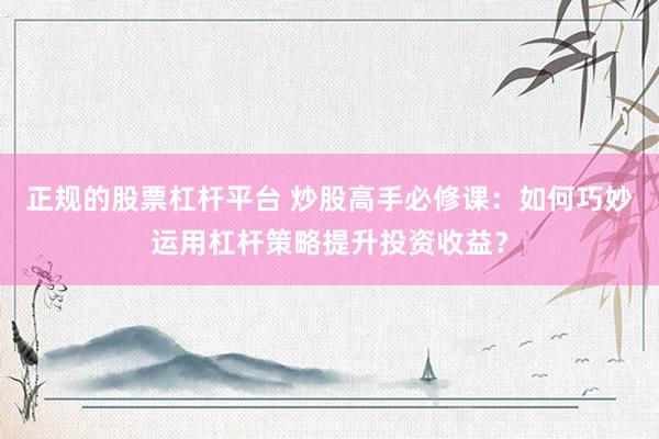 正规的股票杠杆平台 炒股高手必修课：如何巧妙运用杠杆策略提升投资收益？