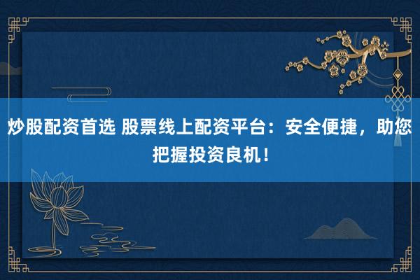 炒股配资首选 股票线上配资平台：安全便捷，助您把握投资良机！