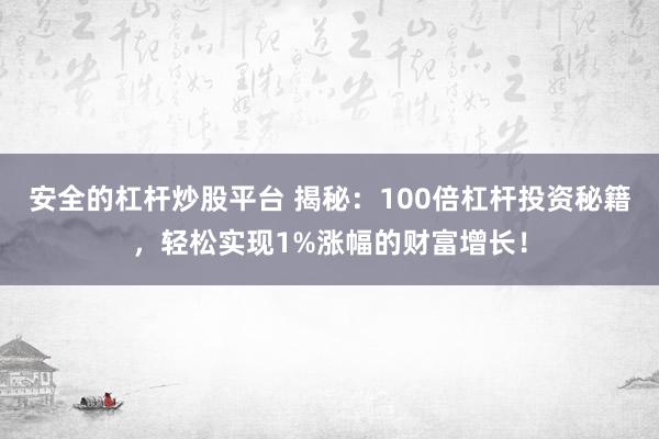 安全的杠杆炒股平台 揭秘：100倍杠杆投资秘籍，轻松实现1%涨幅的财富增长！