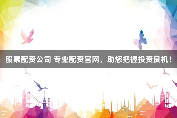 股票配资公司 专业配资官网，助您把握投资良机！