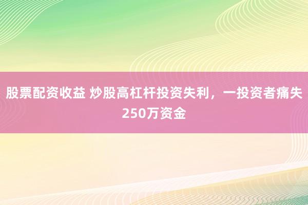 股票配资收益 炒股高杠杆投资失利，一投资者痛失250万资金