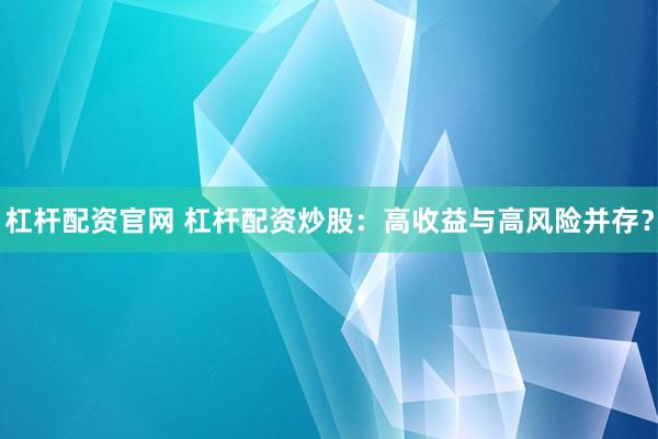杠杆配资官网 杠杆配资炒股：高收益与高风险并存？
