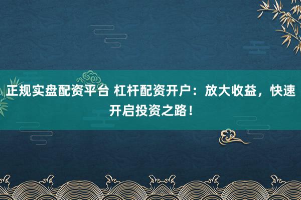 正规实盘配资平台 杠杆配资开户：放大收益，快速开启投资之路！
