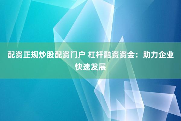 配资正规炒股配资门户 杠杆融资资金：助力企业快速发展
