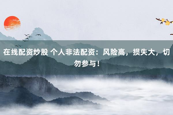 在线配资炒股 个人非法配资：风险高，损失大，切勿参与！