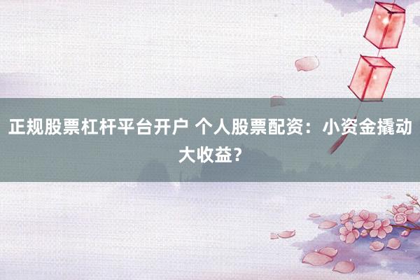 正规股票杠杆平台开户 个人股票配资：小资金撬动大收益？