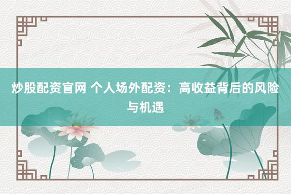 炒股配资官网 个人场外配资：高收益背后的风险与机遇