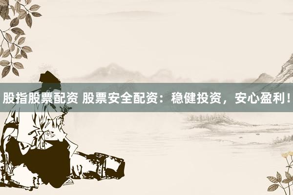 股指股票配资 股票安全配资：稳健投资，安心盈利！