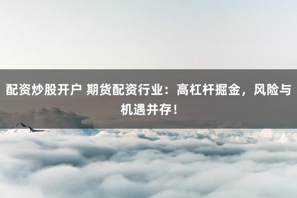 配资炒股开户 期货配资行业：高杠杆掘金，风险与机遇并存！
