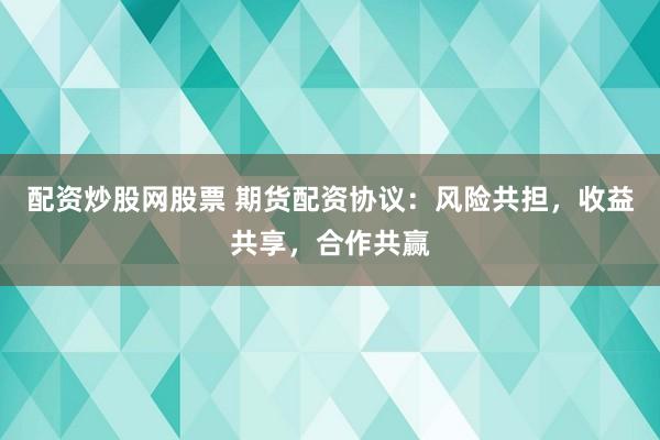配资炒股网股票 期货配资协议：风险共担，收益共享，合作共赢
