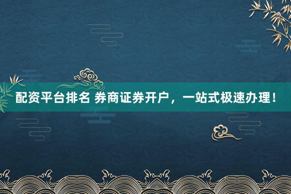 配资平台排名 券商证券开户，一站式极速办理！