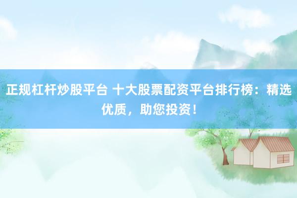 正规杠杆炒股平台 十大股票配资平台排行榜：精选优质，助您投资！