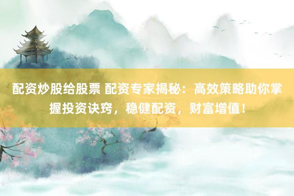 配资炒股给股票 配资专家揭秘：高效策略助你掌握投资诀窍，稳健配资，财富增值！