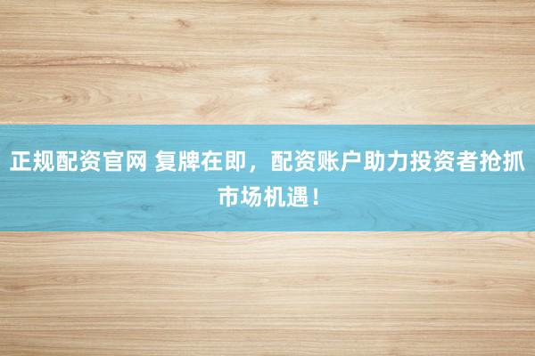 正规配资官网 复牌在即，配资账户助力投资者抢抓市场机遇！