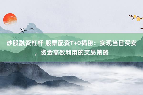 炒股融资杠杆 股票配资T+0揭秘：实现当日买卖，资金高效利用的交易策略