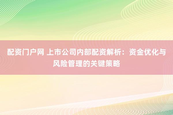 配资门户网 上市公司内部配资解析：资金优化与风险管理的关键策略