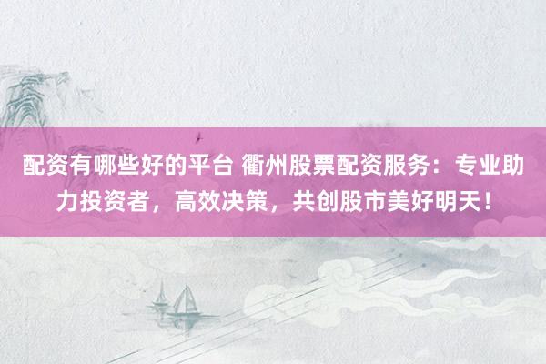 配资有哪些好的平台 衢州股票配资服务：专业助力投资者，高效决策，共创股市美好明天！