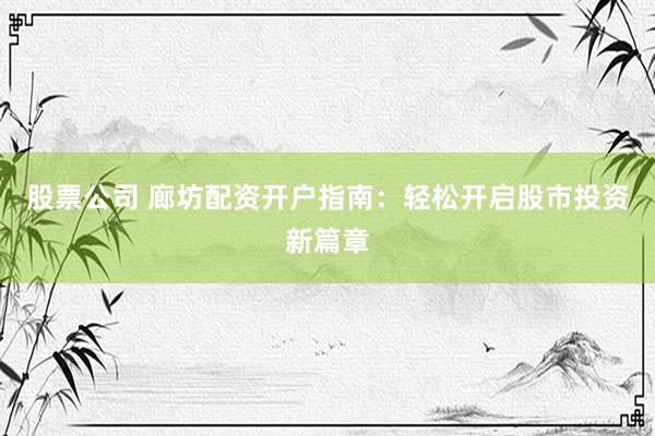 股票公司 廊坊配资开户指南：轻松开启股市投资新篇章