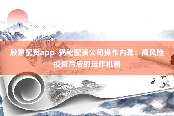 股票配资app  揭秘配资公司操作内幕：高风险投资背后的运作机制