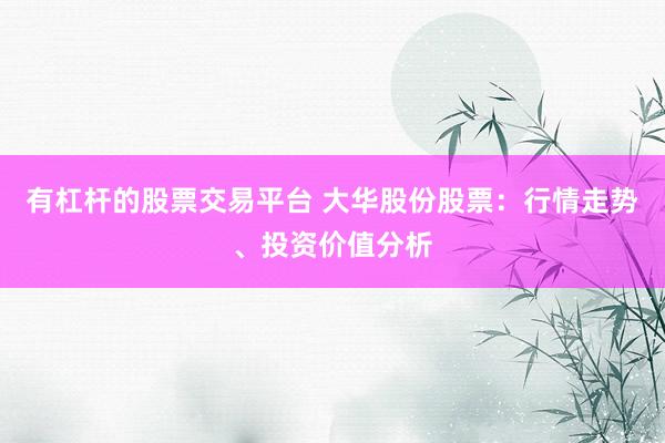 有杠杆的股票交易平台 大华股份股票：行情走势、投资价值分析