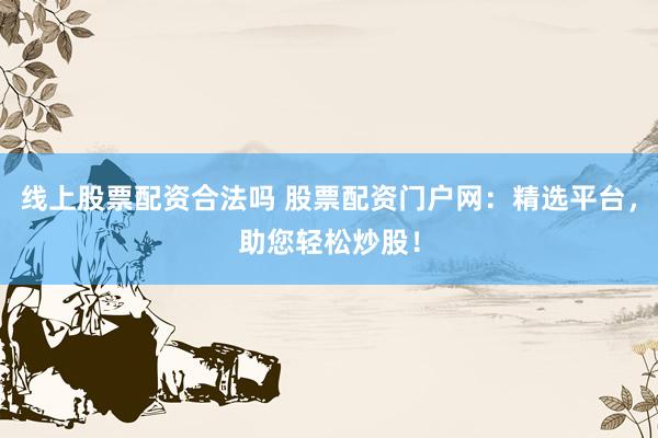 线上股票配资合法吗 股票配资门户网：精选平台，助您轻松炒股！