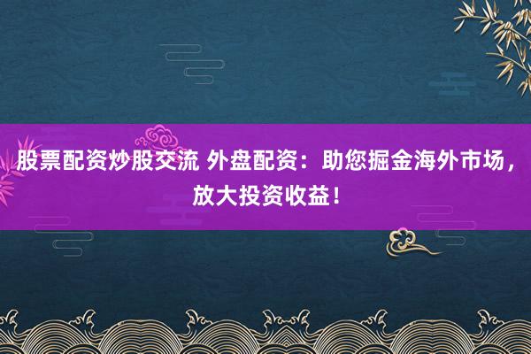 股票配资炒股交流 外盘配资：助您掘金海外市场，放大投资收益！