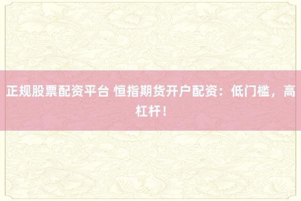 正规股票配资平台 恒指期货开户配资：低门槛，高杠杆！