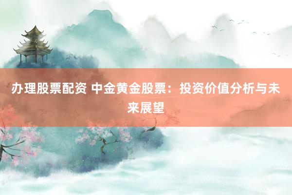 办理股票配资 中金黄金股票：投资价值分析与未来展望