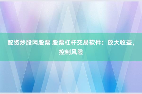 配资炒股网股票 股票杠杆交易软件：放大收益，控制风险
