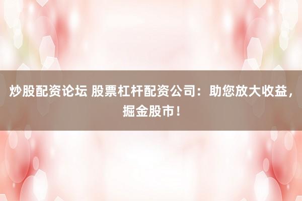 炒股配资论坛 股票杠杆配资公司：助您放大收益，掘金股市！