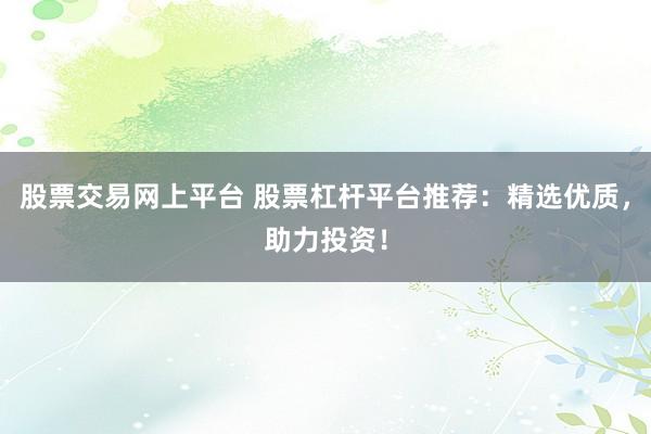 股票交易网上平台 股票杠杆平台推荐：精选优质，助力投资！
