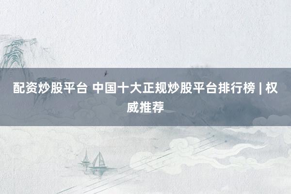 配资炒股平台 中国十大正规炒股平台排行榜 | 权威推荐
