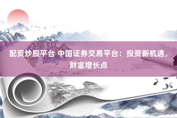 配资炒股平台 中国证券交易平台：投资新机遇，财富增长点