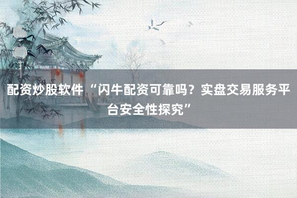 配资炒股软件 “闪牛配资可靠吗？实盘交易服务平台安全性探究”