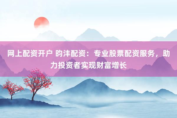 网上配资开户 昀沣配资：专业股票配资服务，助力投资者实现财富增长