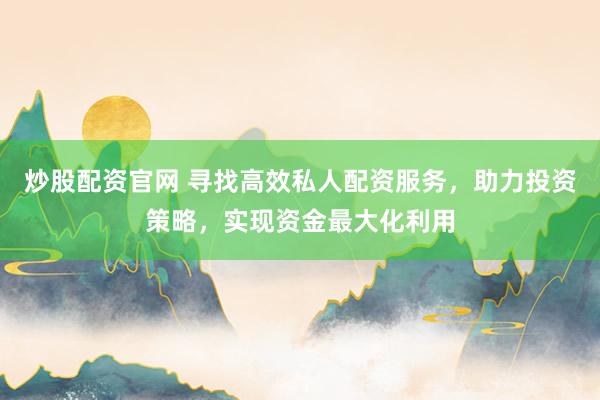 炒股配资官网 寻找高效私人配资服务，助力投资策略，实现资金最大化利用
