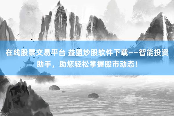 在线股票交易平台 益盟炒股软件下载——智能投资助手，助您轻松掌握股市动态！