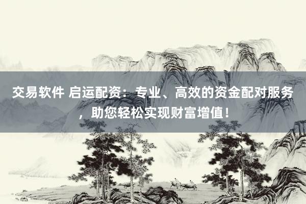 交易软件 启运配资：专业、高效的资金配对服务，助您轻松实现财富增值！