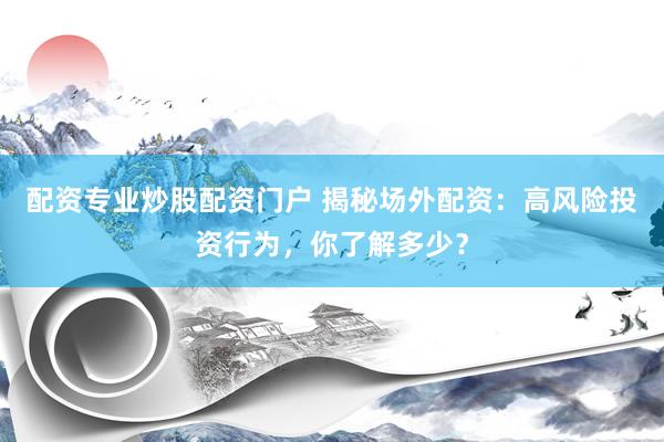 配资专业炒股配资门户 揭秘场外配资：高风险投资行为，你了解多少？