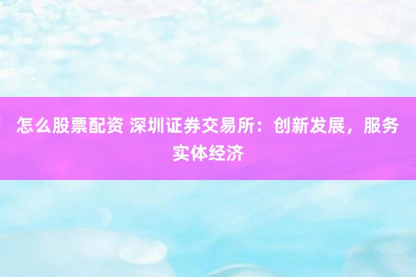 怎么股票配资 深圳证券交易所：创新发展，服务实体经济
