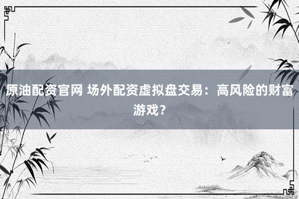 原油配资官网 场外配资虚拟盘交易：高风险的财富游戏？