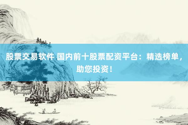 股票交易软件 国内前十股票配资平台：精选榜单，助您投资！